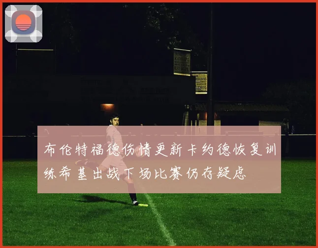 布伦特福德伤情更新卡约德恢复训练希基出战下场比赛仍存疑虑