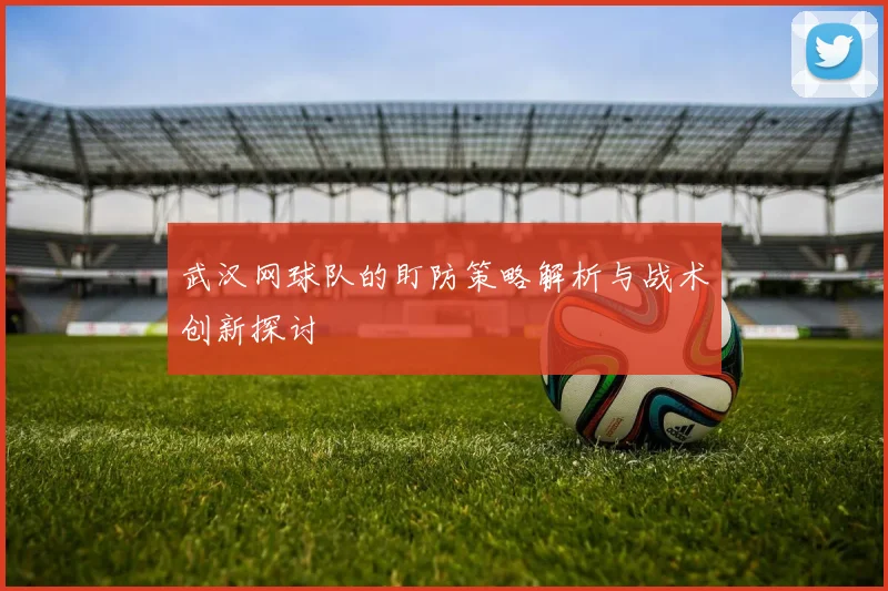 武汉网球队的盯防策略解析与战术创新探讨
