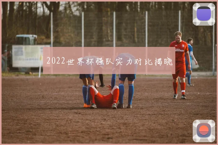2022世界杯强队实力对比揭晓