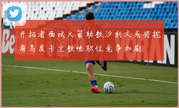 开拓者面试火箭助教沙利文或将挖角乌度卡主教练职位竞争加剧