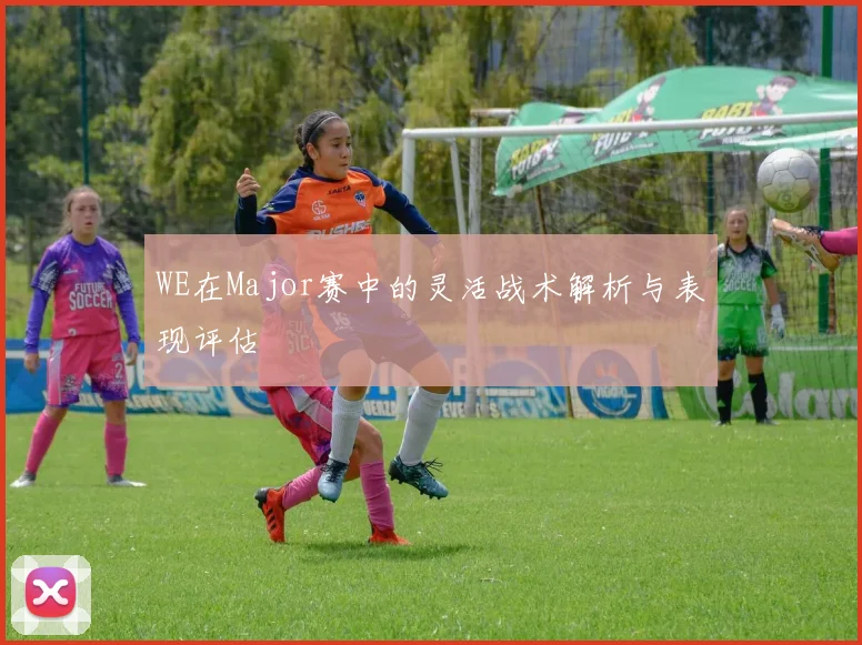 WE在Major赛中的灵活战术解析与表现评估