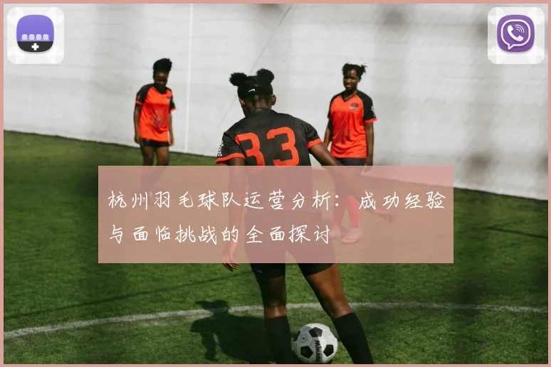 杭州羽毛球队运营分析：成功经验与面临挑战的全面探讨