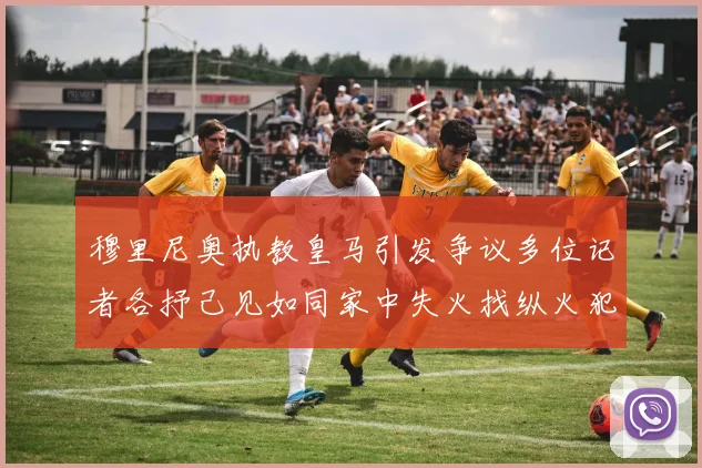穆里尼奥执教皇马引发争议多位记者各抒己见如同家中失火找纵火犯