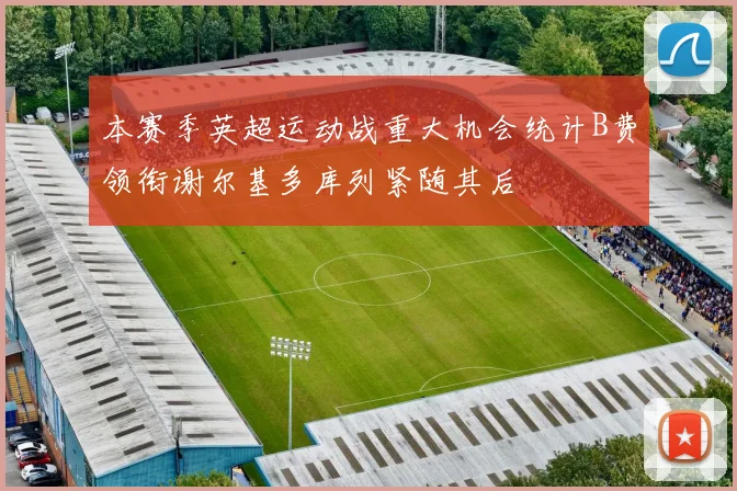本赛季英超运动战重大机会统计B费领衔谢尔基多库列紧随其后