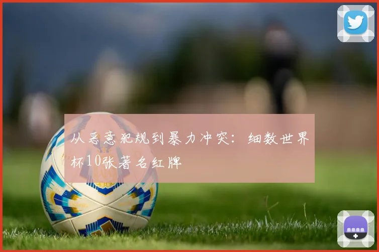 从恶意犯规到暴力冲突：细数世界杯10张著名红牌