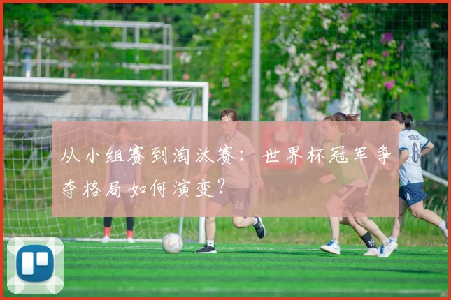 从小组赛到淘汰赛：世界杯冠军争夺格局如何演变？