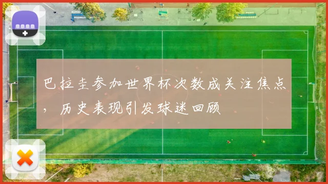 巴拉圭参加世界杯次数成关注焦点，历史表现引发球迷回顾