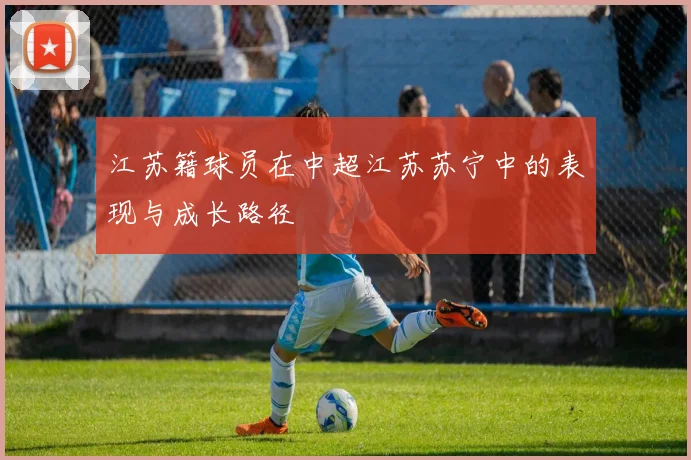 江苏籍球员在中超江苏苏宁中的表现与成长路径