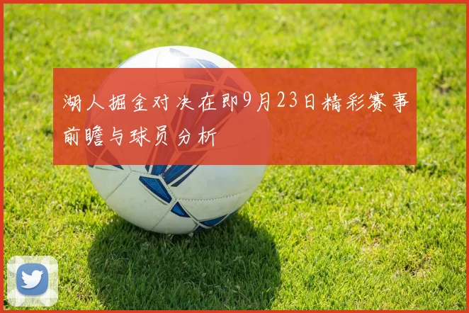 湖人掘金对决在即9月23日精彩赛事前瞻与球员分析