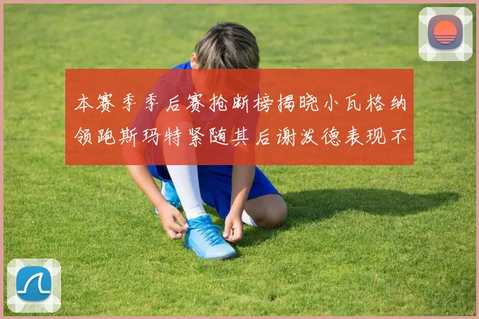 本赛季季后赛抢断榜揭晓小瓦格纳领跑斯玛特紧随其后谢泼德表现不俗
